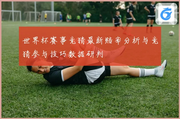 世界杯赛事竞猜最新赔率分析与竞猜参与技巧数据研判