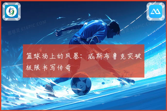 篮球场上的风暴：威斯布鲁克突破极限书写传奇
