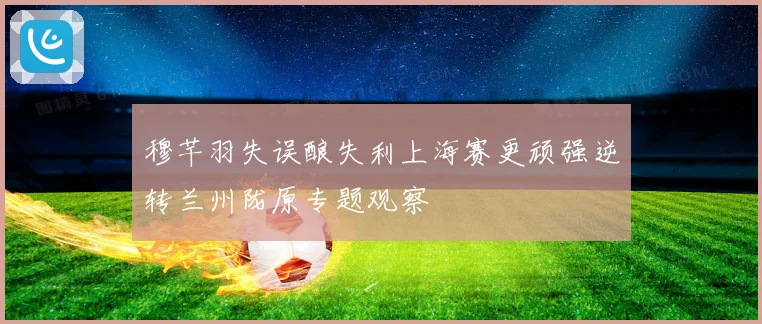穆芊羽失误酿失利上海赛更顽强逆转兰州陇原专题观察