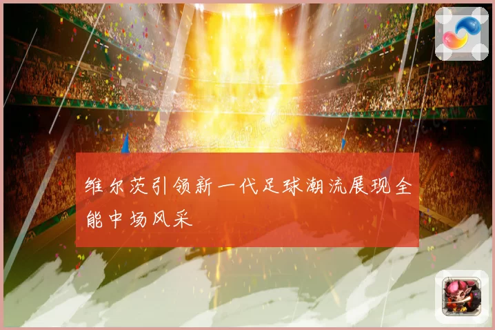 维尔茨引领新一代足球潮流展现全能中场风采