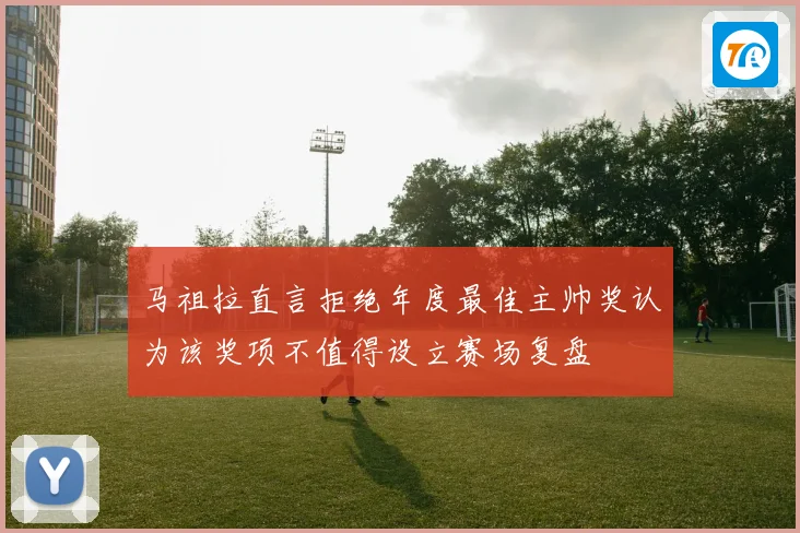 马祖拉直言拒绝年度最佳主帅奖认为该奖项不值得设立赛场复盘