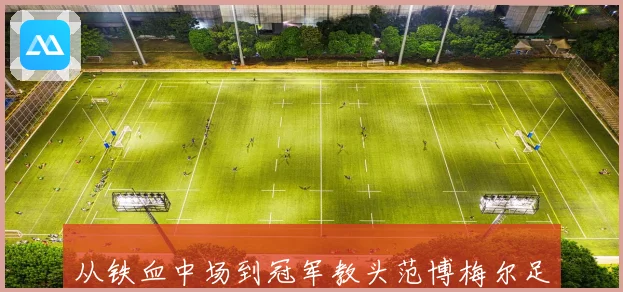 从铁血中场到冠军教头范博梅尔足球生涯战术风格与传奇故事全解析
