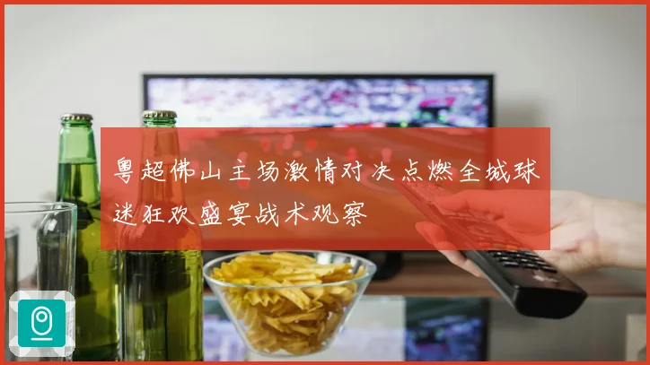 粤超佛山主场激情对决点燃全城球迷狂欢盛宴战术观察