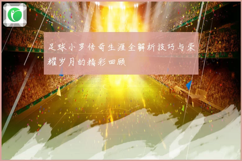 足球小罗传奇生涯全解析技巧与荣耀岁月的精彩回顾