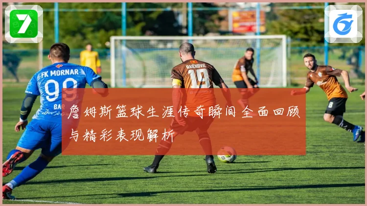 詹姆斯篮球生涯传奇瞬间全面回顾与精彩表现解析