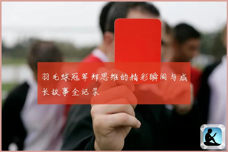 羽毛球冠军郑思维的精彩瞬间与成长故事全记录