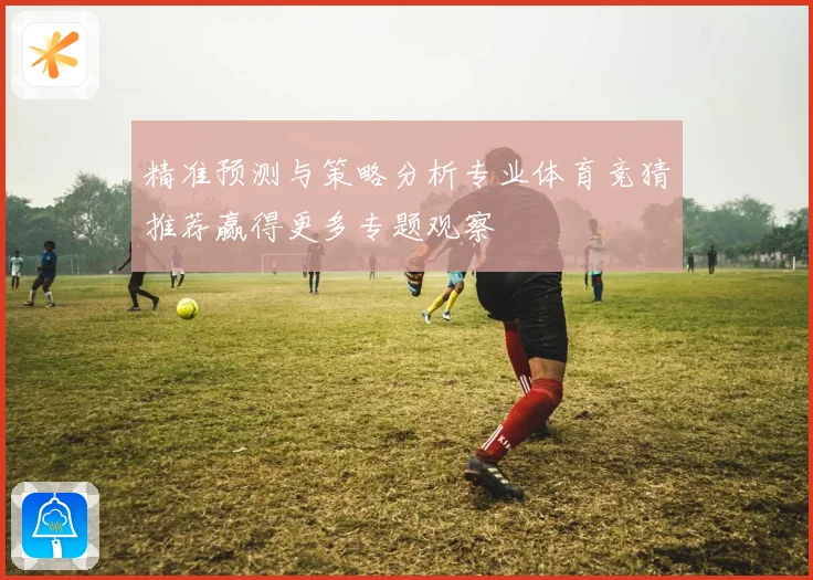 精准预测与策略分析专业体育竞猜推荐赢得更多专题观察