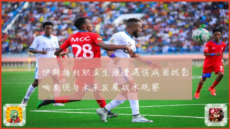 伊斯梅利职业生涯遭遇伤病困扰影响表现与未来发展战术观察