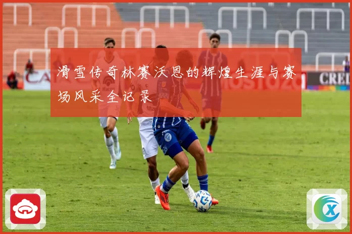 滑雪传奇林赛沃恩的辉煌生涯与赛场风采全记录