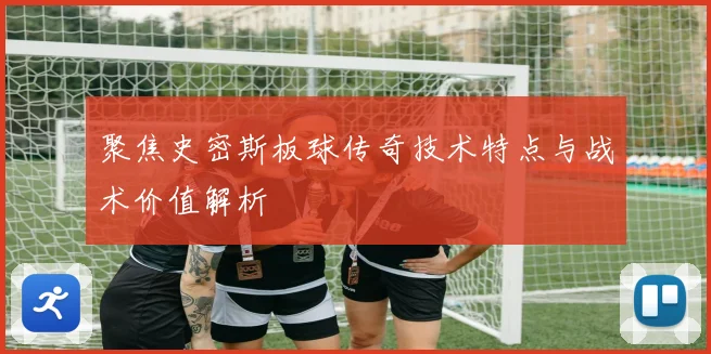 聚焦史密斯板球传奇技术特点与战术价值解析