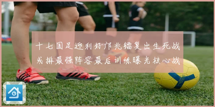 十七国足迎利好邝兆镭复出生死战或排最强阵容最后训练曝光核心战术观察