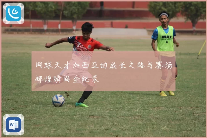 网球天才加西亚的成长之路与赛场辉煌瞬间全纪录
