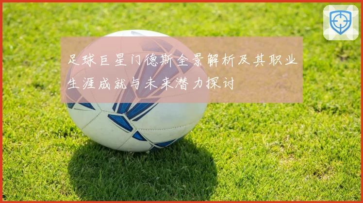 足球巨星门德斯全景解析及其职业生涯成就与未来潜力探讨