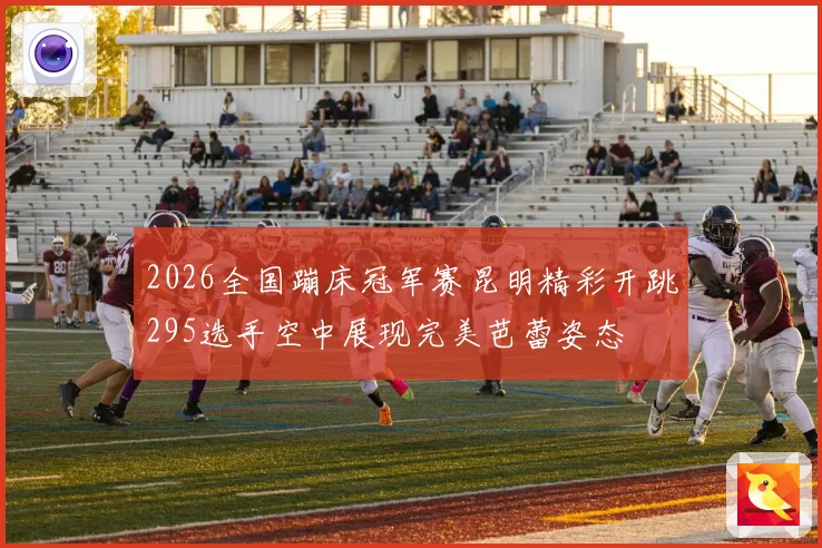 2026全国蹦床冠军赛昆明精彩开跳295选手空中展现完美芭蕾姿态