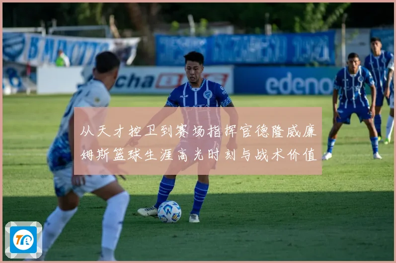 从天才控卫到赛场指挥官德隆威廉姆斯篮球生涯高光时刻与战术价值全解析