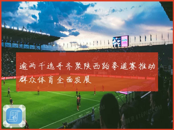 逾两千选手齐聚陕西跆拳道赛推动群众体育全面发展