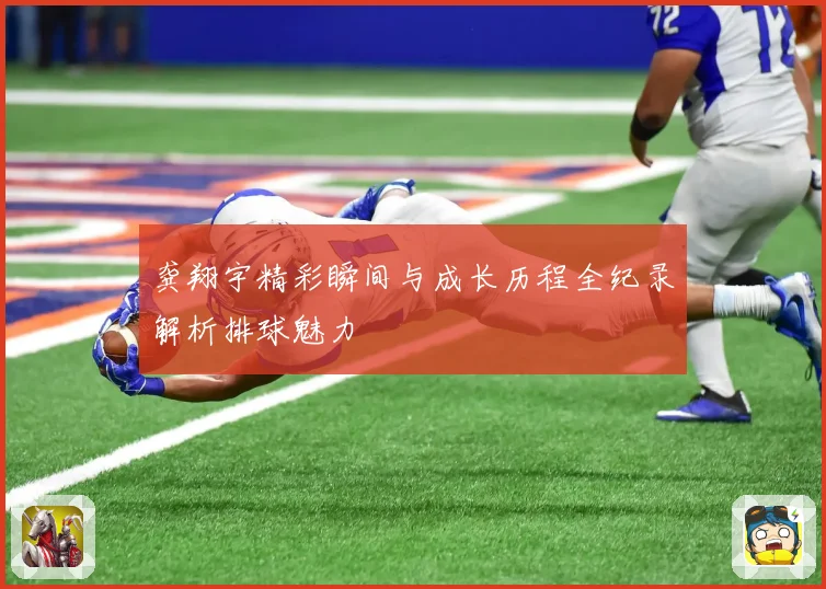龚翔宇精彩瞬间与成长历程全纪录解析排球魅力