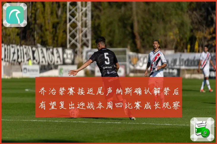 乔治禁赛接近尾声纳斯确认解禁后有望复出迎战本周四比赛成长观察