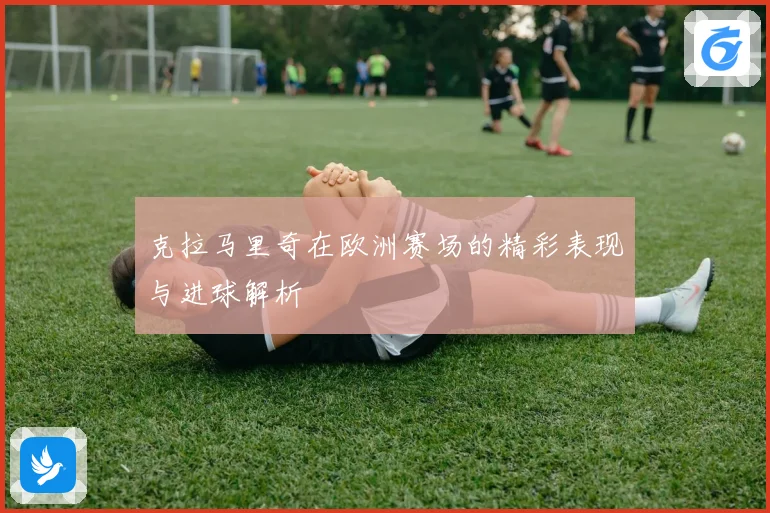 克拉马里奇在欧洲赛场的精彩表现与进球解析