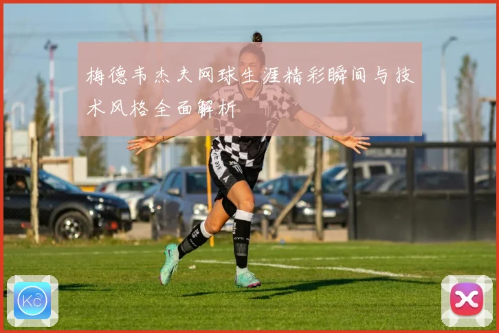 梅德韦杰夫网球生涯精彩瞬间与技术风格全面解析