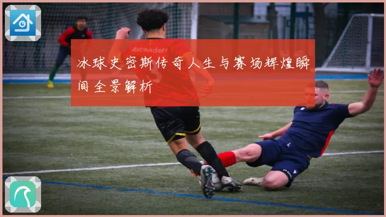冰球史密斯传奇人生与赛场辉煌瞬间全景解析