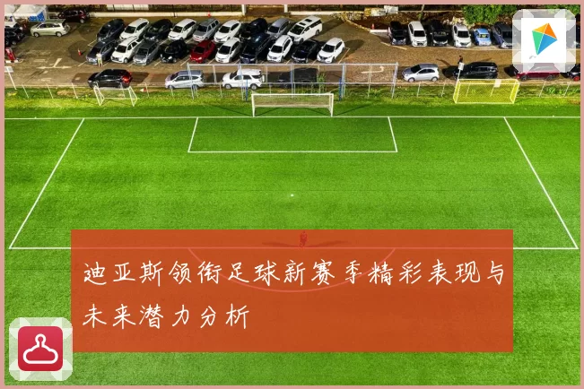 迪亚斯领衔足球新赛季精彩表现与未来潜力分析