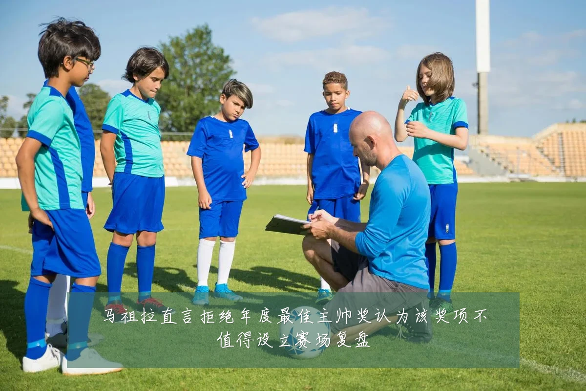 马祖拉直言拒绝年度最佳主帅奖认为该奖项不值得设立赛场复盘