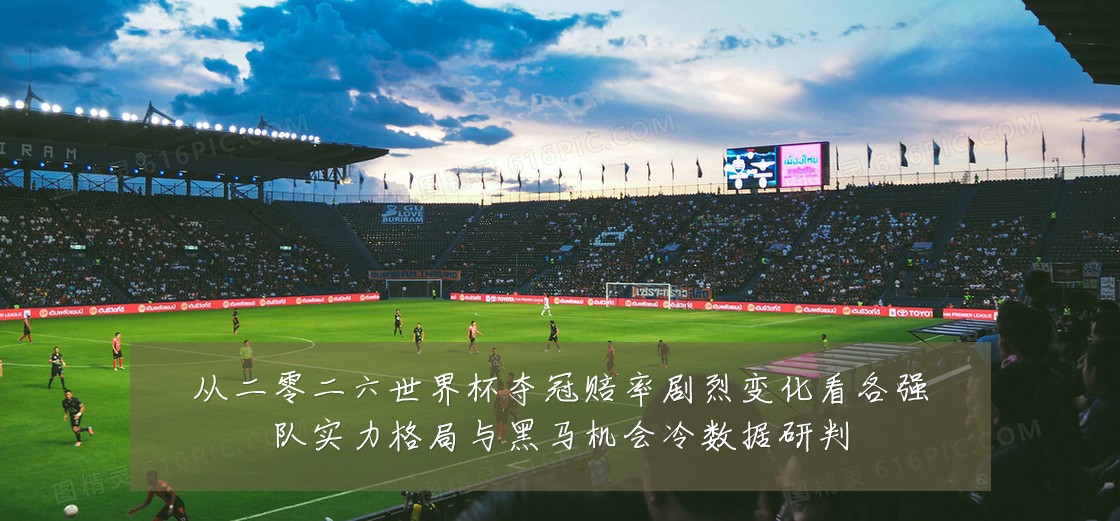 从二零二六世界杯夺冠赔率剧烈变化看各强队实力格局与黑马机会冷数据研判