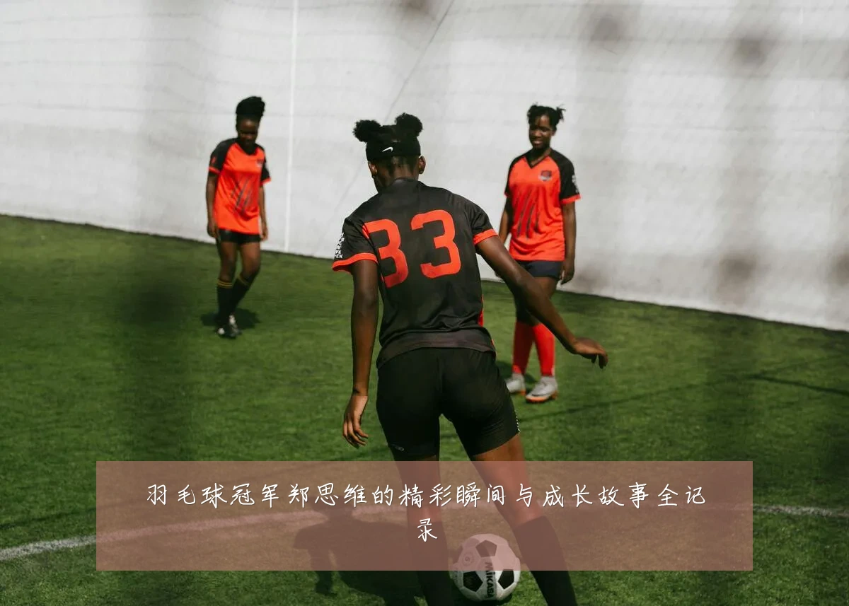 羽毛球冠军郑思维的精彩瞬间与成长故事全记录