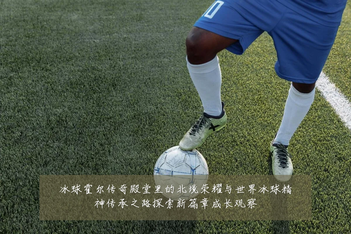 冰球霍尔传奇殿堂里的北境荣耀与世界冰球精神传承之路探索新篇章成长观察