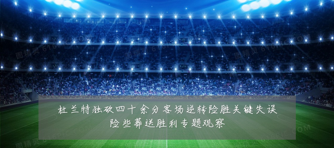 杜兰特独砍四十余分客场逆转险胜关键失误险些葬送胜利专题观察