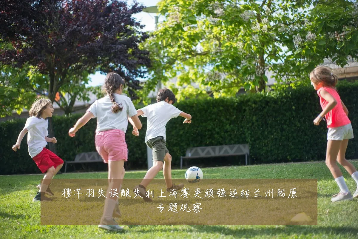 穆芊羽失误酿失利上海赛更顽强逆转兰州陇原专题观察