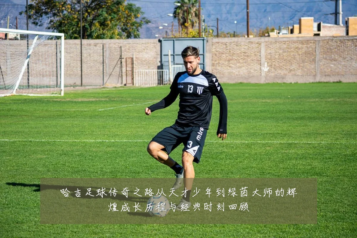 哈吉足球传奇之路从天才少年到绿茵大师的辉煌成长历程与经典时刻回顾