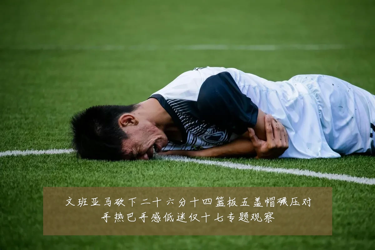 文班亚马砍下二十六分十四篮板五盖帽碾压对手热巴手感低迷仅十七专题观察