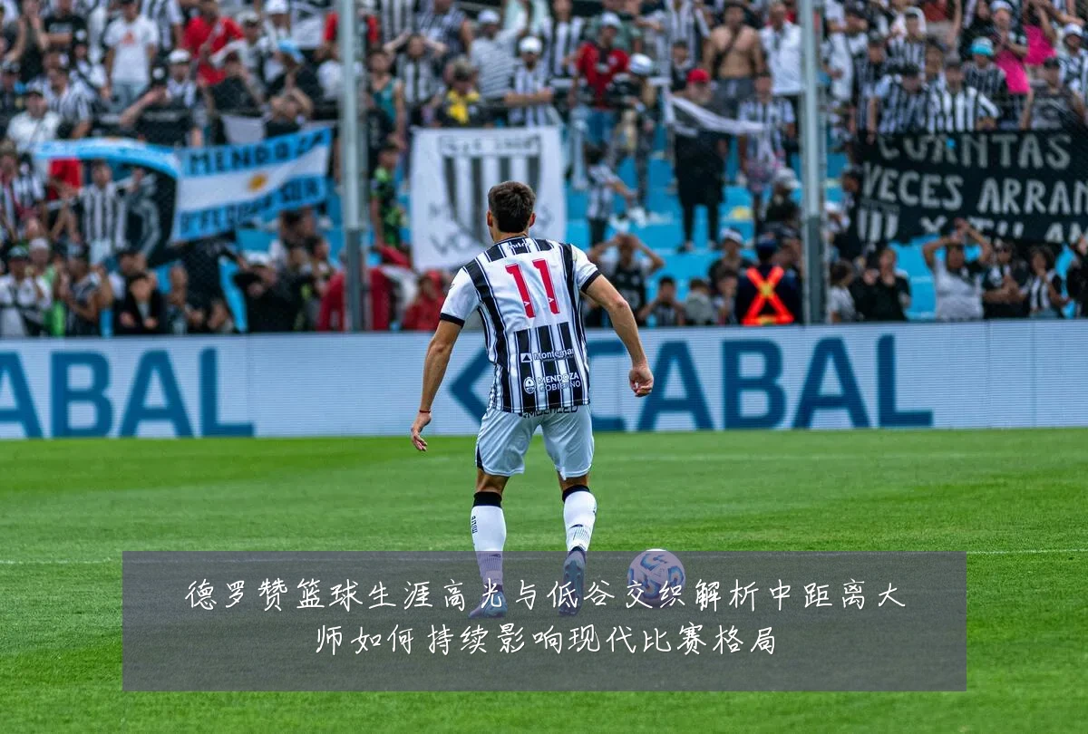 德罗赞篮球生涯高光与低谷交织解析中距离大师如何持续影响现代比赛格局