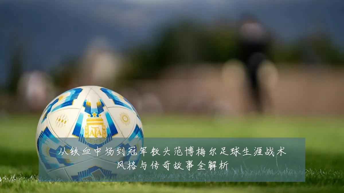 从铁血中场到冠军教头范博梅尔足球生涯战术风格与传奇故事全解析