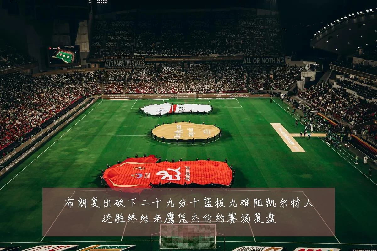 布朗复出砍下二十九分十篮板九难阻凯尔特人连胜终结老鹰凭杰伦约赛场复盘
