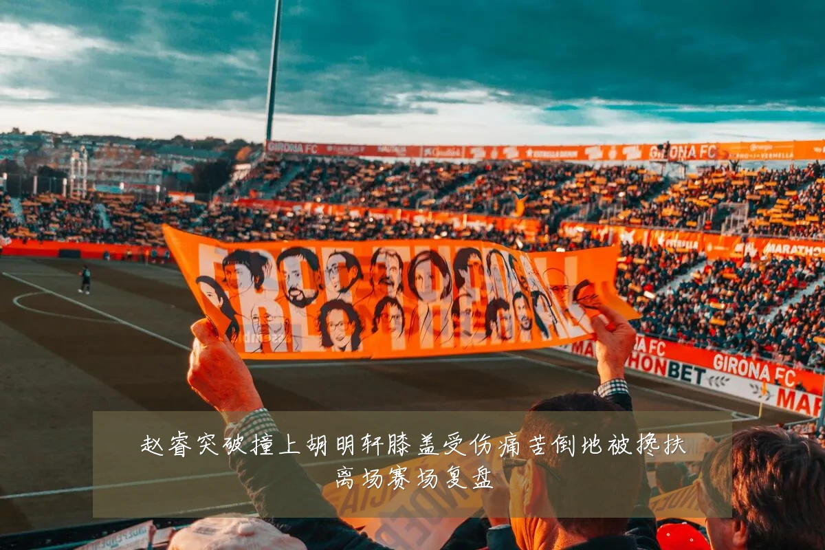 赵睿突破撞上胡明轩膝盖受伤痛苦倒地被搀扶离场赛场复盘