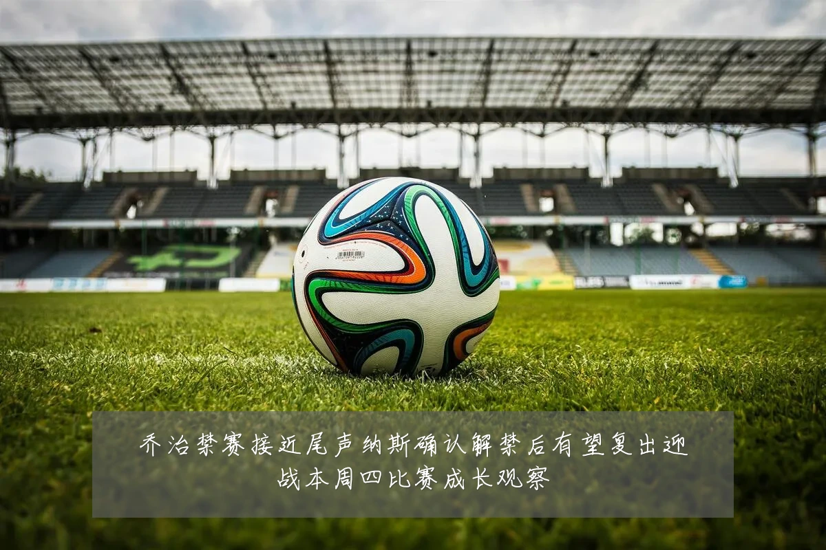 乔治禁赛接近尾声纳斯确认解禁后有望复出迎战本周四比赛成长观察