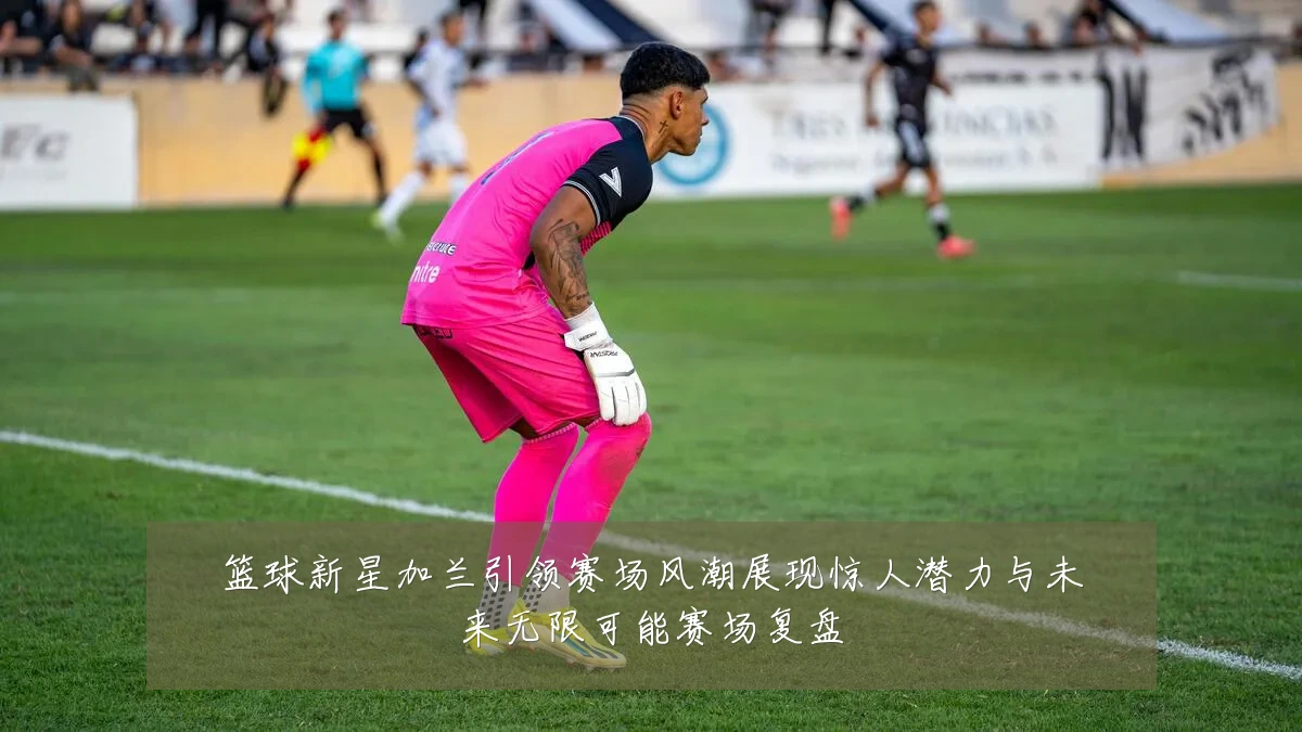 篮球新星加兰引领赛场风潮展现惊人潜力与未来无限可能赛场复盘